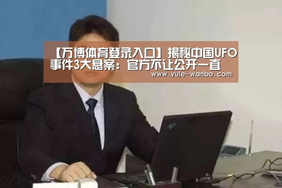 【万博体育登录入口】揭秘中国UFO事件3大悬案:官方不让公开一直无解(图1) 万博体育官网